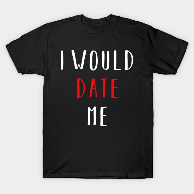 I would date me - Valentines Day Funny Shirt T-Shirt by CMDesign